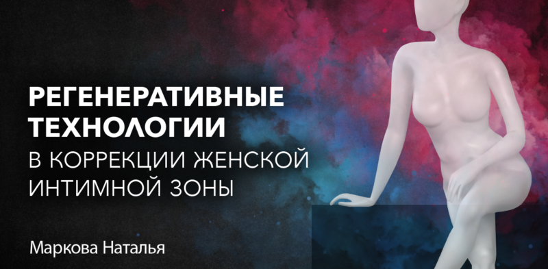 Регенеративные технологии в коррекции женской интимной зоны. СПИКЕРЫ: Маркова Наталья